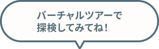 バーチャルツアーで探検してみてね！